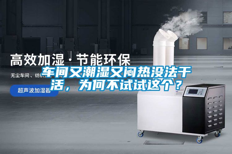 車間又潮濕又悶熱沒法干活，為何不試試這個？